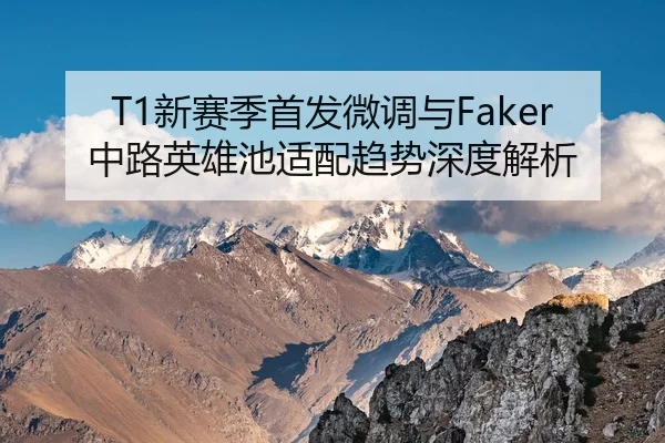 T1新赛季首发微调与Faker中路英雄池适配趋势深度解析